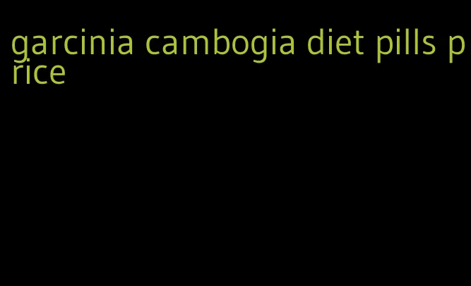 garcinia cambogia diet pills price