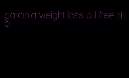 garcinia weight loss pill free trial