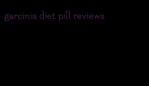 garcinia diet pill reviews