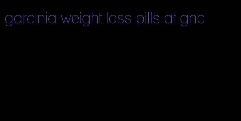 garcinia weight loss pills at gnc