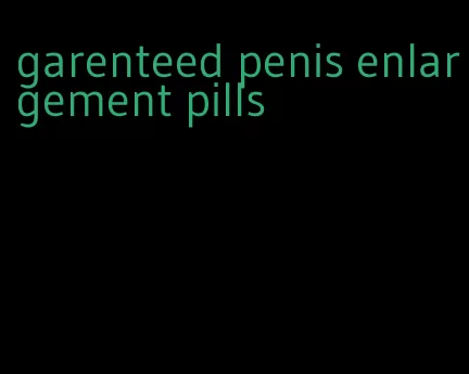 garenteed penis enlargement pills