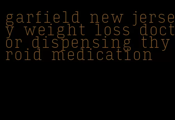 garfield new jersey weight loss doctor dispensing thyroid medication