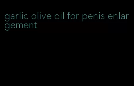 garlic olive oil for penis enlargement