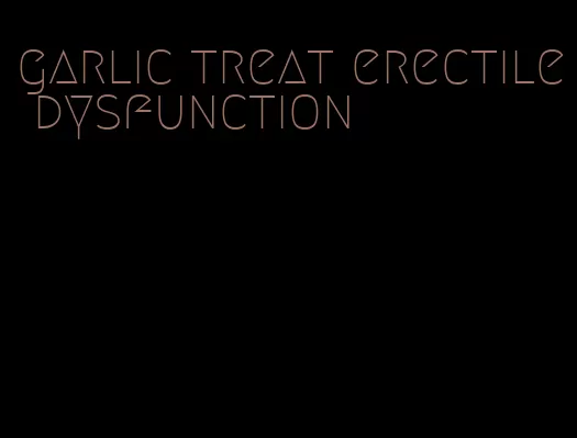 garlic treat erectile dysfunction