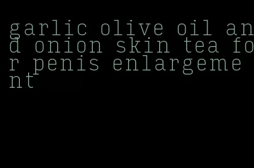 garlic olive oil and onion skin tea for penis enlargement