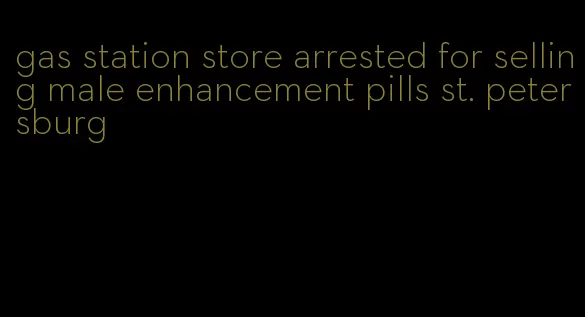 gas station store arrested for selling male enhancement pills st. petersburg