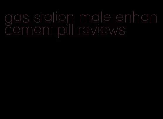 gas station male enhancement pill reviews