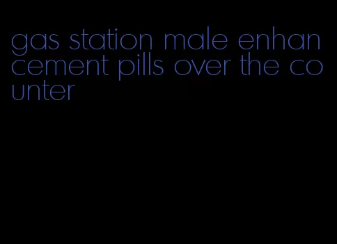 gas station male enhancement pills over the counter