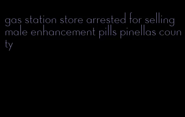 gas station store arrested for selling male enhancement pills pinellas county