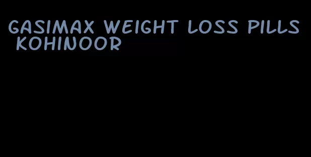 gasimax weight loss pills kohinoor