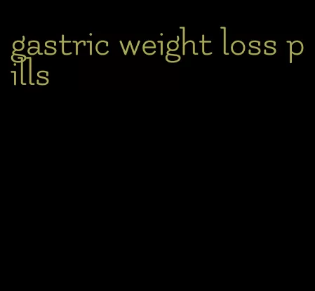 gastric weight loss pills