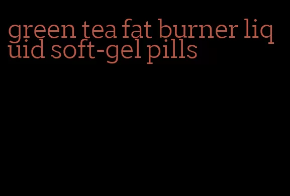 green tea fat burner liquid soft-gel pills