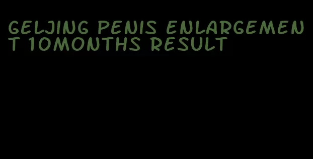 geljing penis enlargement 10months result