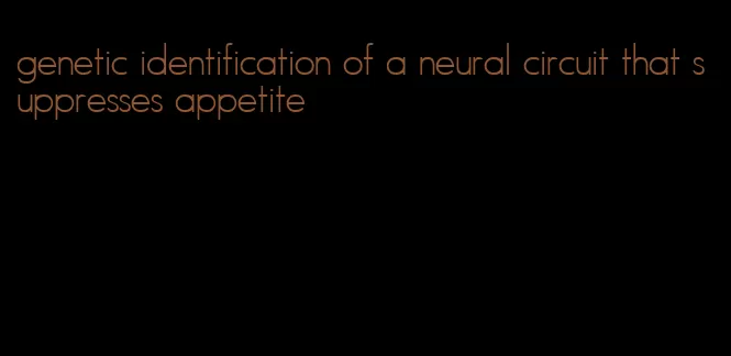 genetic identification of a neural circuit that suppresses appetite