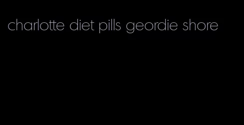 charlotte diet pills geordie shore