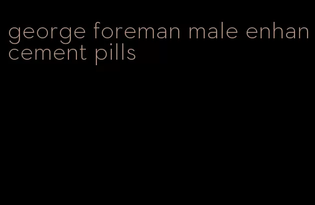 george foreman male enhancement pills