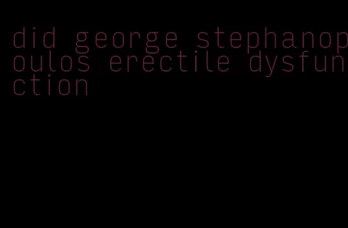 did george stephanopoulos erectile dysfunction