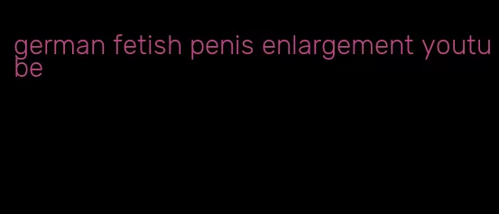 german fetish penis enlargement youtube