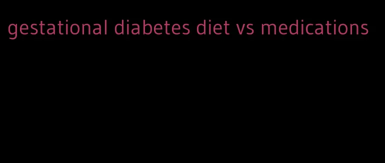 gestational diabetes diet vs medications