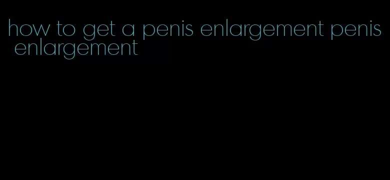 how to get a penis enlargement penis enlargement