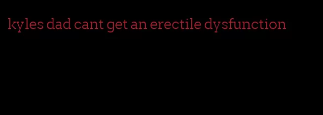 kyles dad cant get an erectile dysfunction