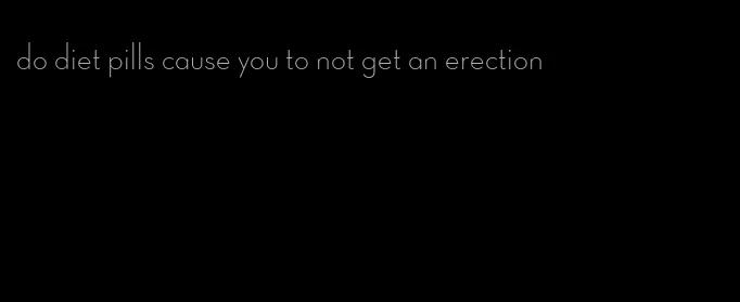 do diet pills cause you to not get an erection