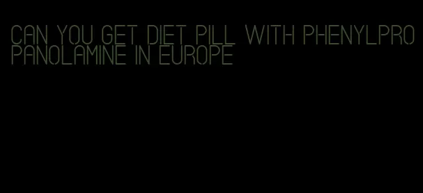 can you get diet pill with phenylpropanolamine in europe