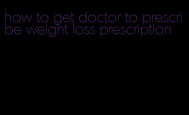 how to get doctor to prescribe weight loss prescription