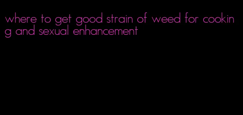 where to get good strain of weed for cooking and sexual enhancement