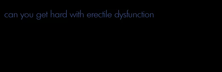 can you get hard with erectile dysfunction