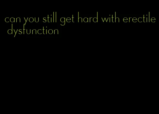 can you still get hard with erectile dysfunction