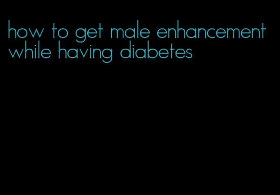 how to get male enhancement while having diabetes