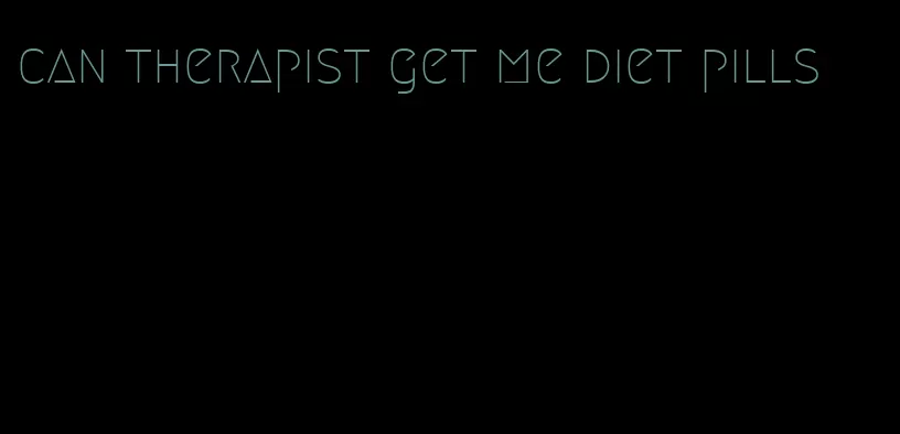 can therapist get me diet pills