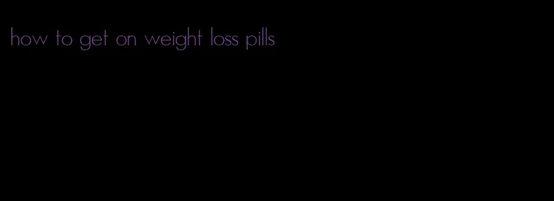 how to get on weight loss pills