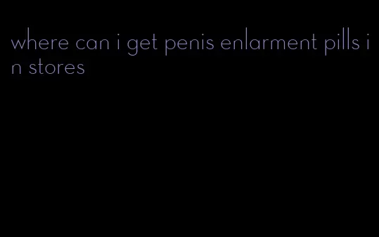 where can i get penis enlarment pills in stores