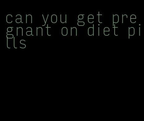 can you get pregnant on diet pills