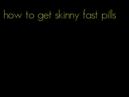 how to get skinny fast pills