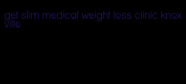 get slim medical weight loss clinic knoxville