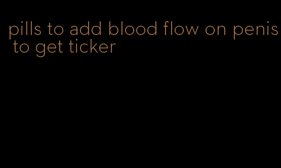 pills to add blood flow on penis to get ticker