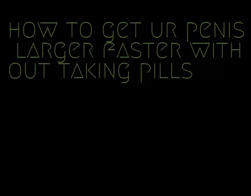 how to get ur penis larger faster without taking pills