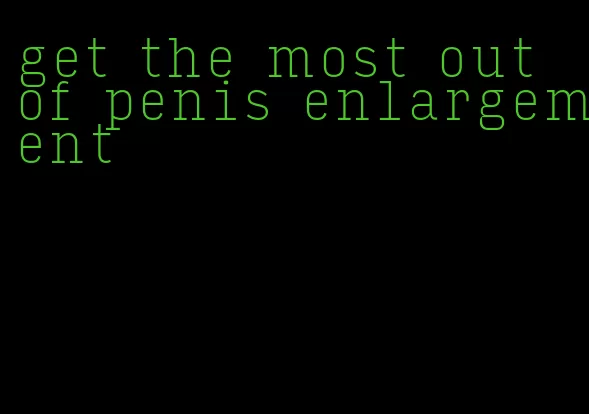 get the most out of penis enlargement