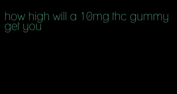 how high will a 10mg thc gummy get you