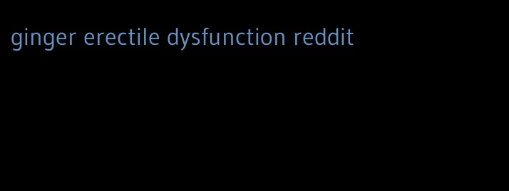 ginger erectile dysfunction reddit