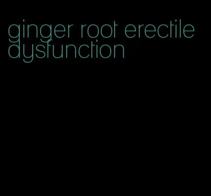 ginger root erectile dysfunction