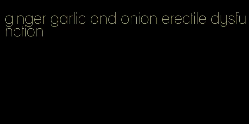 ginger garlic and onion erectile dysfunction