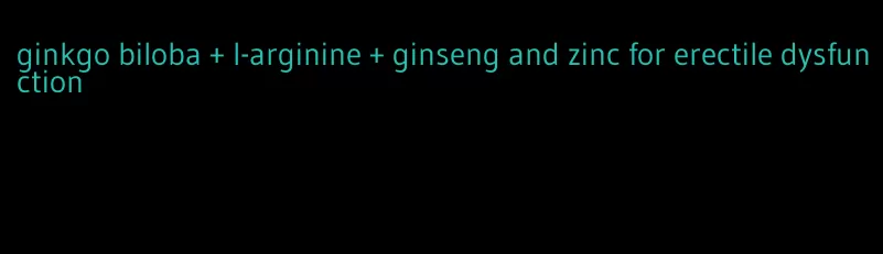 ginkgo biloba + l-arginine + ginseng and zinc for erectile dysfunction