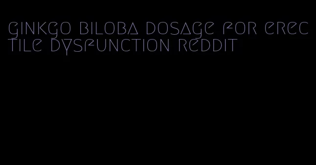 ginkgo biloba dosage for erectile dysfunction reddit