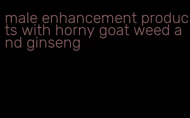 male enhancement products with horny goat weed and ginseng