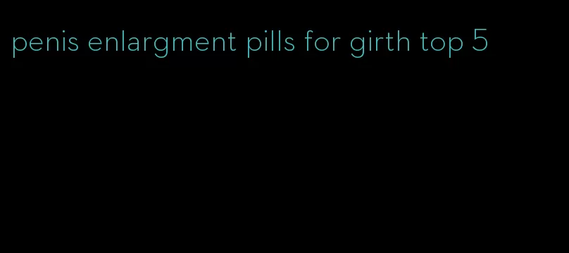 penis enlargment pills for girth top 5