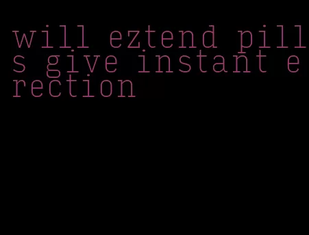 will eztend pills give instant erection